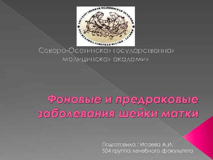 Северо Осетинская государственная медицинская академия Фоновые и предраковые заболевания шейки матки Подготовила : Исаева