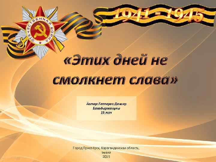  «Этих дней не смолкнет слава» Автор: Гаппаров Данияр Баходыржанұлы 15 лет Город Приозёрск,