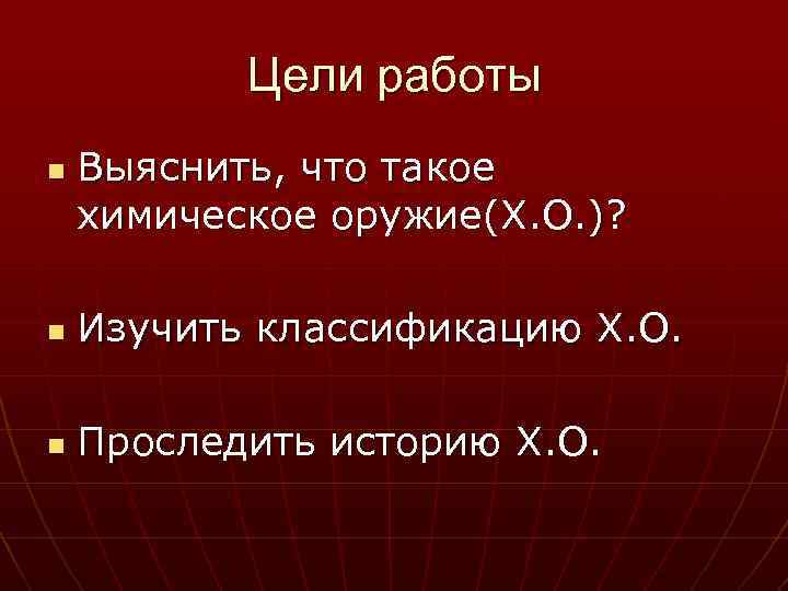 Цели работы n Выяснить, что такое химическое оружие(Х. О. )? n Изучить классификацию Х.