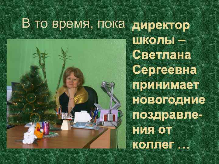 В то время, пока директор школы – Светлана Сергеевна принимает новогодние поздравления от коллег