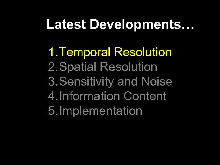 Latest Developments… 1. Temporal Resolution 2. Spatial Resolution 3. Sensitivity and Noise 4. Information