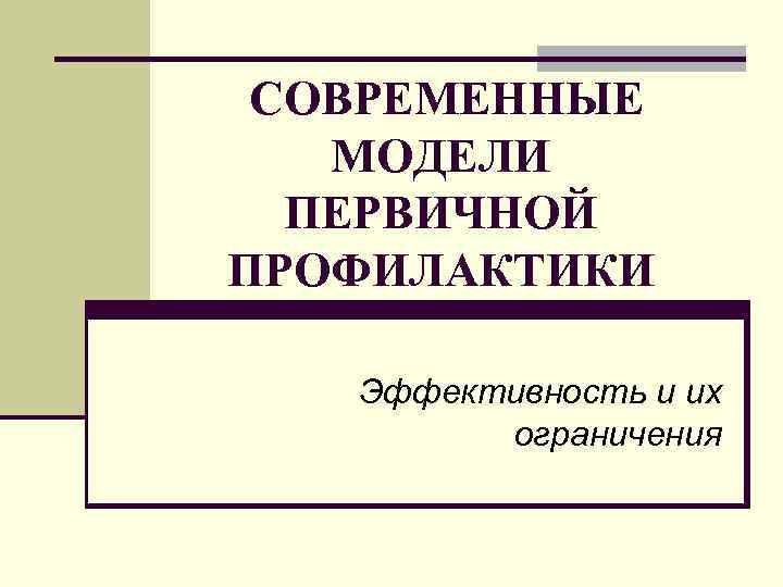 СОВРЕМЕННЫЕ МОДЕЛИ ПЕРВИЧНОЙ ПРОФИЛАКТИКИ Эффективность и их ограничения 