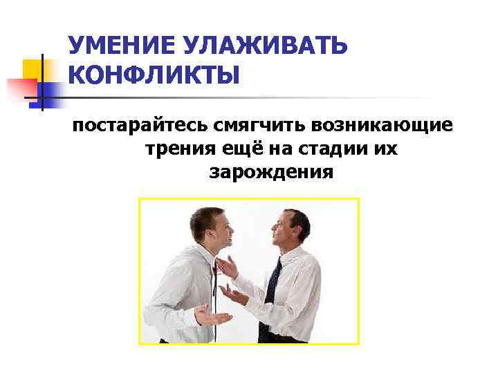 УМЕНИЕ УЛАЖИВАТЬ КОНФЛИКТЫ постарайтесь смягчить возникающие трения ещё на стадии их зарождения 