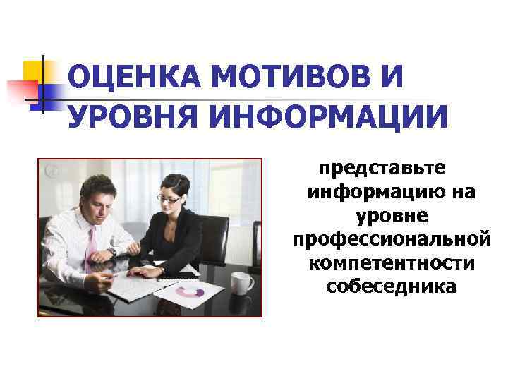 ОЦЕНКА МОТИВОВ И УРОВНЯ ИНФОРМАЦИИ представьте информацию на уровне профессиональной компетентности собеседника 