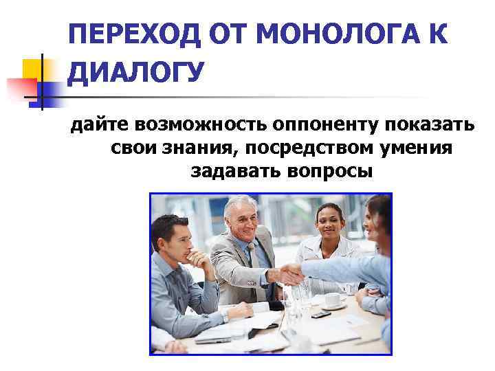 ПЕРЕХОД ОТ МОНОЛОГА К ДИАЛОГУ дайте возможность оппоненту показать свои знания, посредством умения задавать