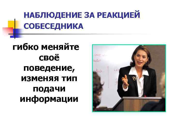 НАБЛЮДЕНИЕ ЗА РЕАКЦИЕЙ СОБЕСЕДНИКА гибко меняйте своё поведение, изменяя тип подачи информации 