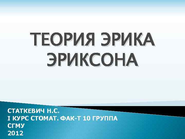 ТЕОРИЯ ЭРИКА ЭРИКСОНА СТАТКЕВИЧ Н. С. I КУРС СТОМАТ. ФАК-Т 10 ГРУППА СГМУ 2012