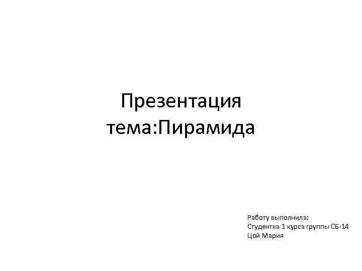 Презентация тема: Пирамида Работу выполнила: Студентка 1 курса группы СБ-14 Цой Мария 