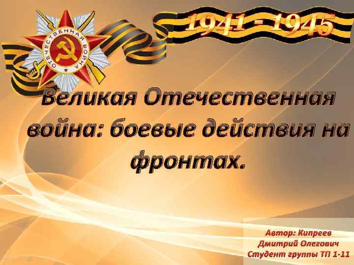Великая Отечественная война: боевые действия на фронтах. Автор: Кипреев Дмитрий Олегович Студент группы ТП