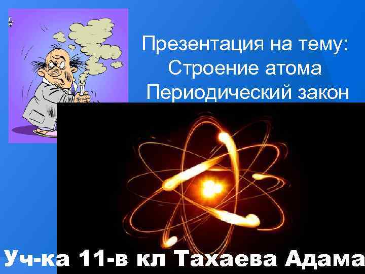 Презентация на тему: Строение атома Периодический закон Уч-ка 11 -в кл Тахаева Адама 