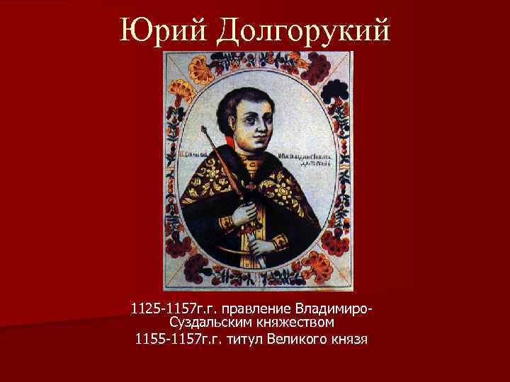 Юрий Долгорукий 1125 -1157 г. г. правление Владимиро. Суздальским княжеством 1155 -1157 г. г.