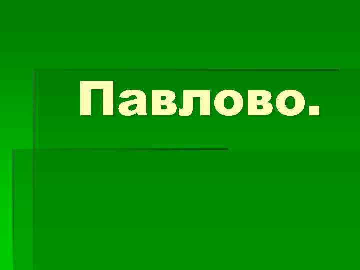 Павлово. 