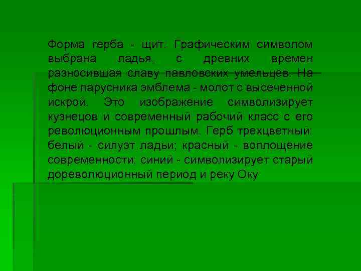 Форма герба - щит. Графическим символом выбрана ладья, с древних времен разносившая славу павловских