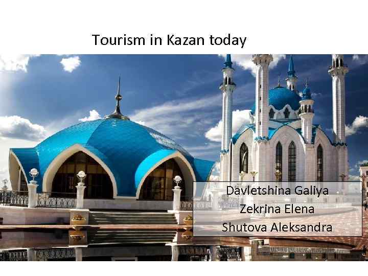 Тourism in Kazan today Davletshina Galiya Zekrina Elena Shutova Aleksandra 
