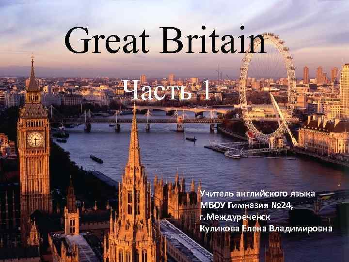 Great Britain Часть 1 Учитель английского языка МБОУ Гимназия № 24, г. Междуреченск Куликова