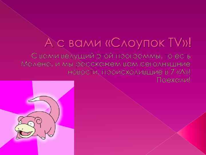 А с вами «Слоупок TV» ! С вами ведущий этой программы, то есть Малена,