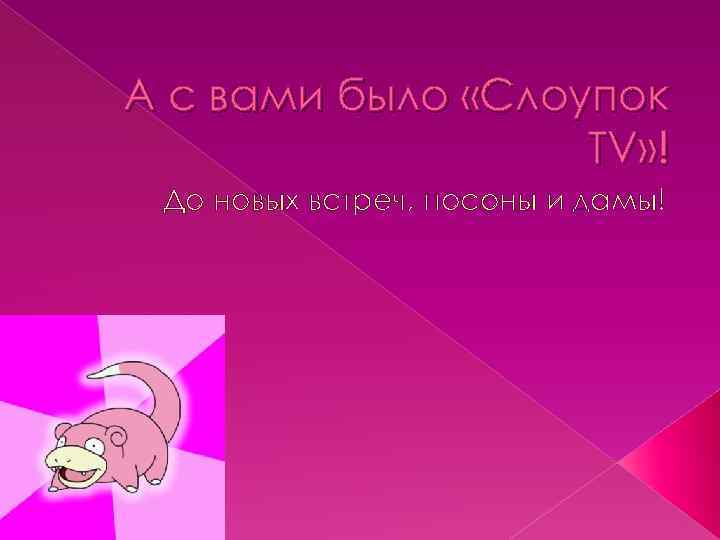 А с вами было «Слоупок TV» ! До новых встреч, посоны и дамы! 