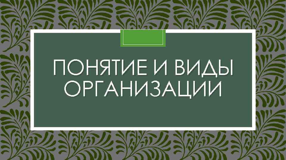 ПОНЯТИЕ И ВИДЫ ОРГАНИЗАЦИИ 