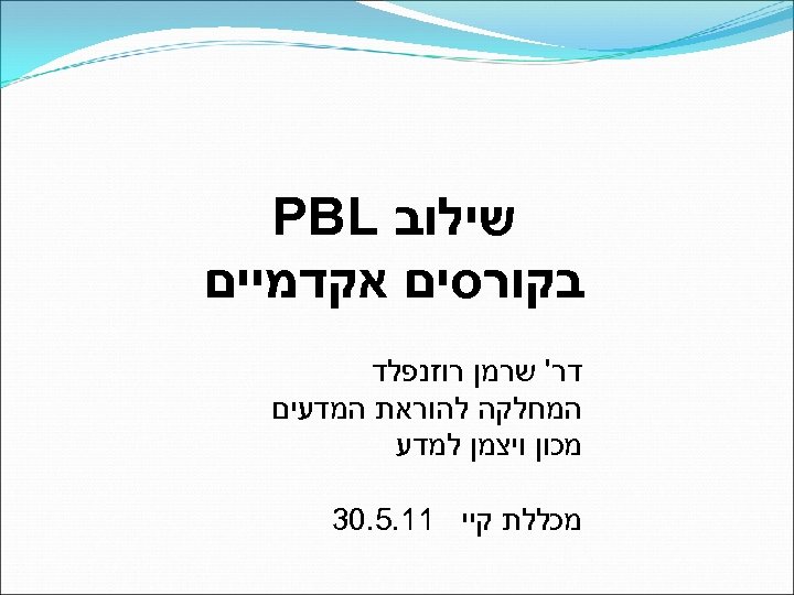  שילוב PBL בקורסים אקדמיים דר' שרמן רוזנפלד המחלקה להוראת המדעים מכון ויצמן למדע