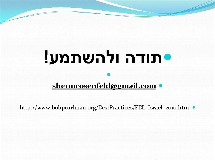 ! תודה ולהשתמע shermrosenfeld@gmail. com http: //www. bobpearlman. org/Best. Practices/PBL_Israel_2010. htm 