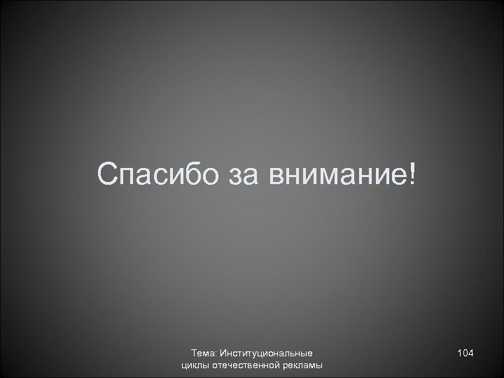 Спасибо за внимание! Тема: Институциональные циклы отечественной рекламы 104 