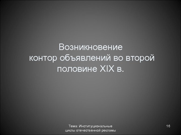 Возникновение контор объявлений во второй половине XIX в. Тема: Институциональные циклы отечественной рекламы 16