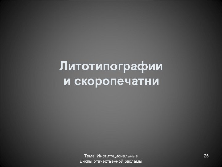 Литотипографии и скоропечатни Тема: Институциональные циклы отечественной рекламы 26 