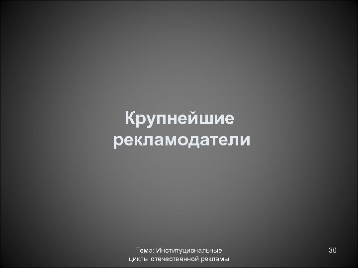 Крупнейшие рекламодатели Тема: Институциональные циклы отечественной рекламы 30 