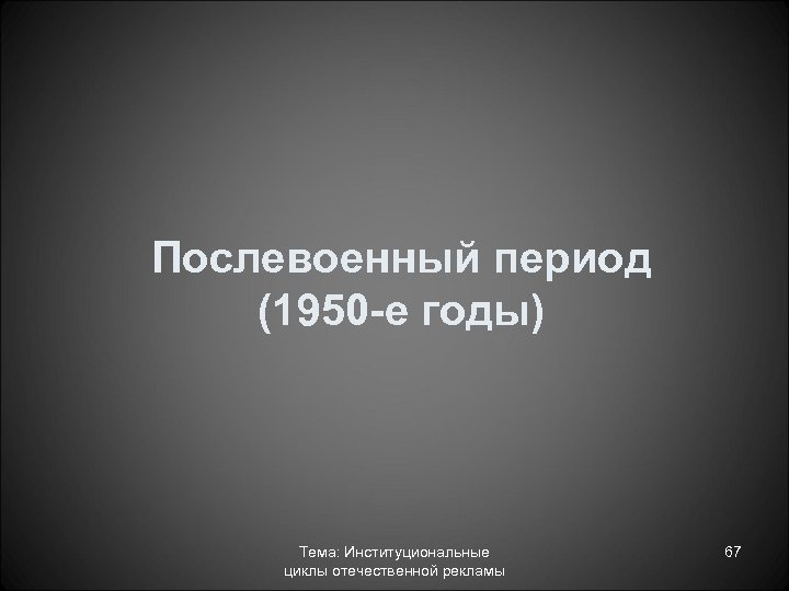 Послевоенный период (1950 -е годы) Тема: Институциональные циклы отечественной рекламы 67 