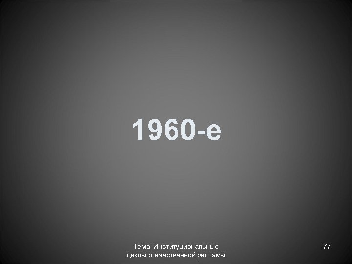 1960 -е Тема: Институциональные циклы отечественной рекламы 77 