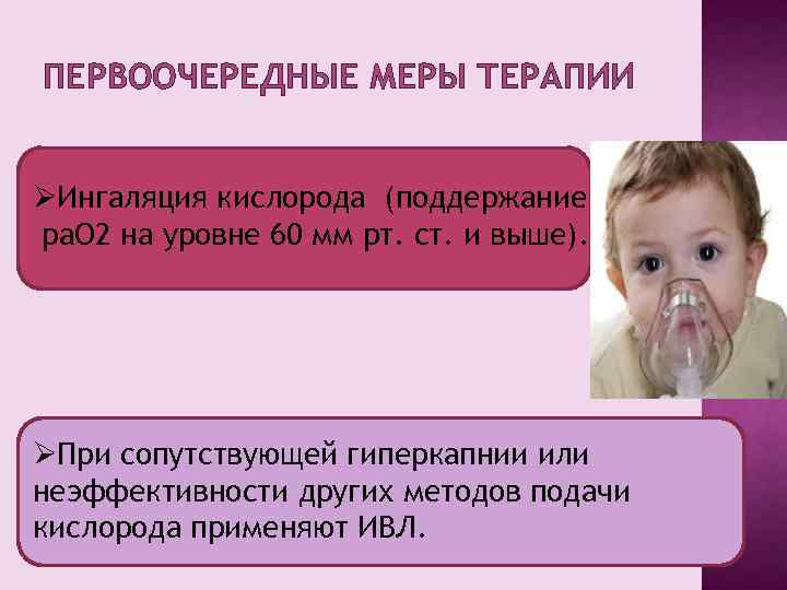 ПЕРВООЧЕРЕДНЫЕ МЕРЫ ТЕРАПИИ ØИнгаляция кислорода (поддержание pa. O 2 на уровне 60 мм рт.