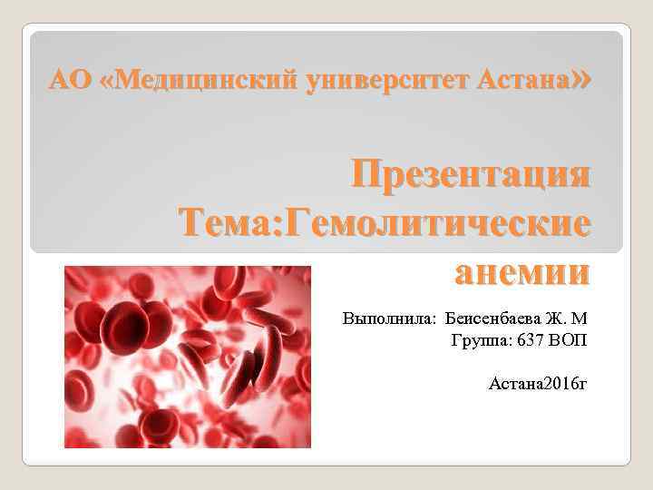 АО «Медицинский университет Астана» Презентация Тема: Гемолитические анемии Выполнила: Беисенбаева Ж. М Группа: 637