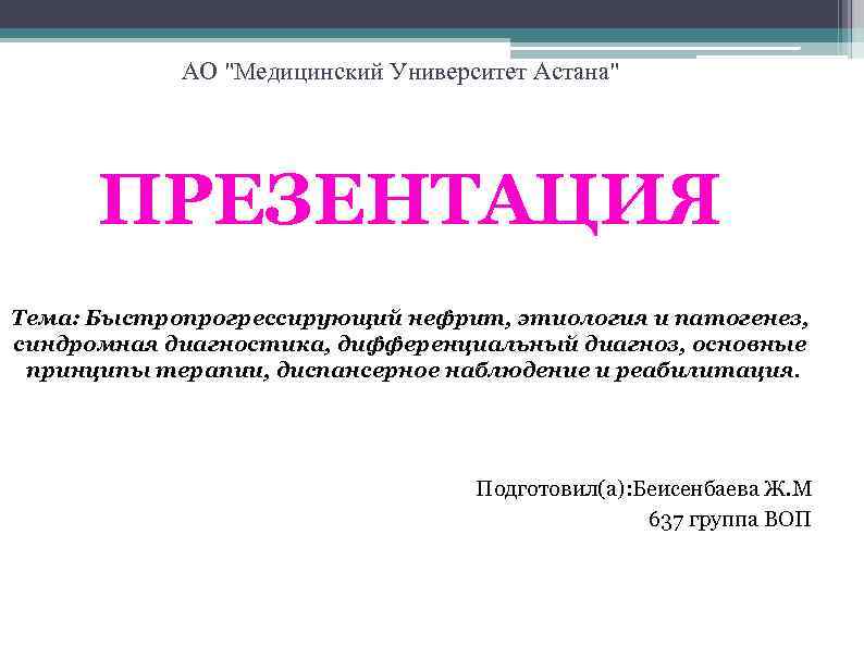 АО "Медицинский Университет Астана" ПРЕЗЕНТАЦИЯ Тема: Быстропрогрессирующий нефрит, этиология и патогенез, синдромная диагностика, дифференциальный