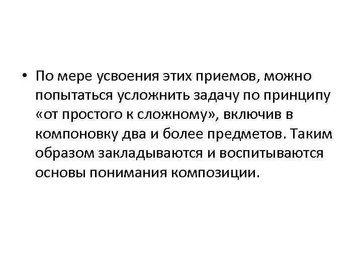  • По мере усвоения этих приемов, можно попытаться усложнить задачу по принципу «от