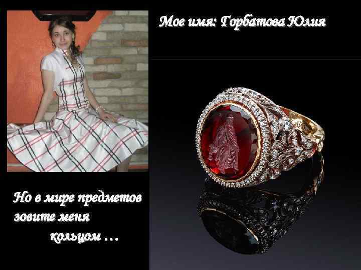 Мое имя: Горбатова Юлия Но в мире предметов зовите меня кольцом … 