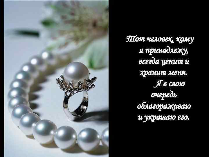 Тот человек, кому я принадлежу, всегда ценит и хранит меня. Я в свою очередь