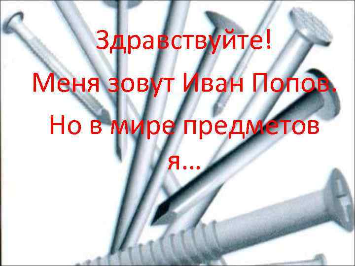 Здравствуйте! Меня зовут Иван Попов. Но в мире предметов я… 