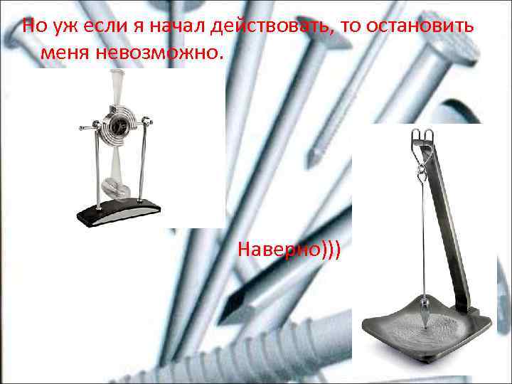 Но уж если я начал действовать, то остановить меня невозможно. Наверно))) 