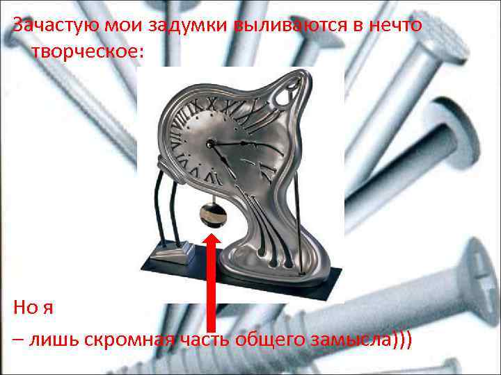 Зачастую мои задумки выливаются в нечто творческое: Но я – лишь скромная часть общего