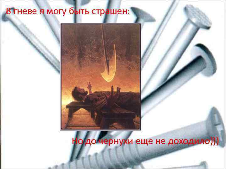 В гневе я могу быть страшен: Но до чернухи еще не доходило))) 