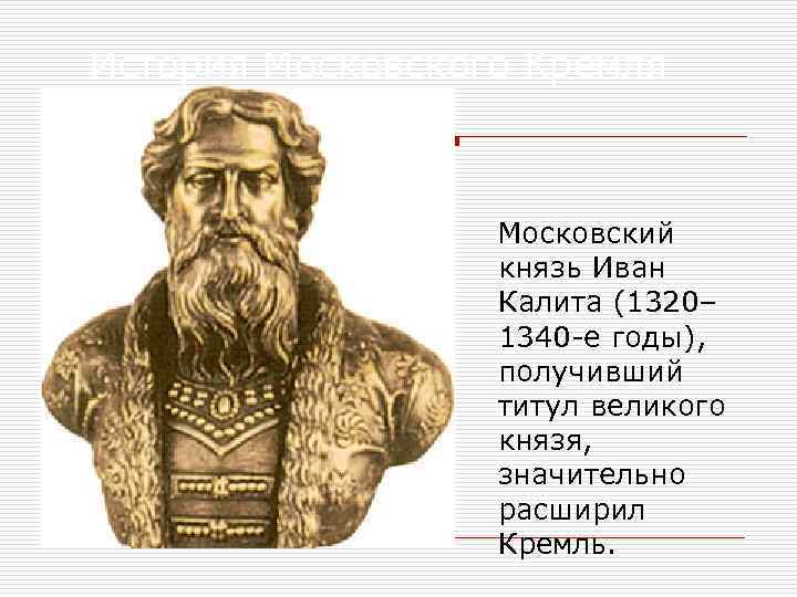 История Московского Кремля Московский князь Иван Калита (1320– 1340 -е годы), получивший титул великого