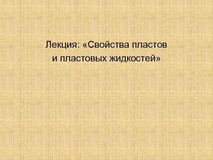 Лекция: «Свойства пластов и пластовых жидкостей» 