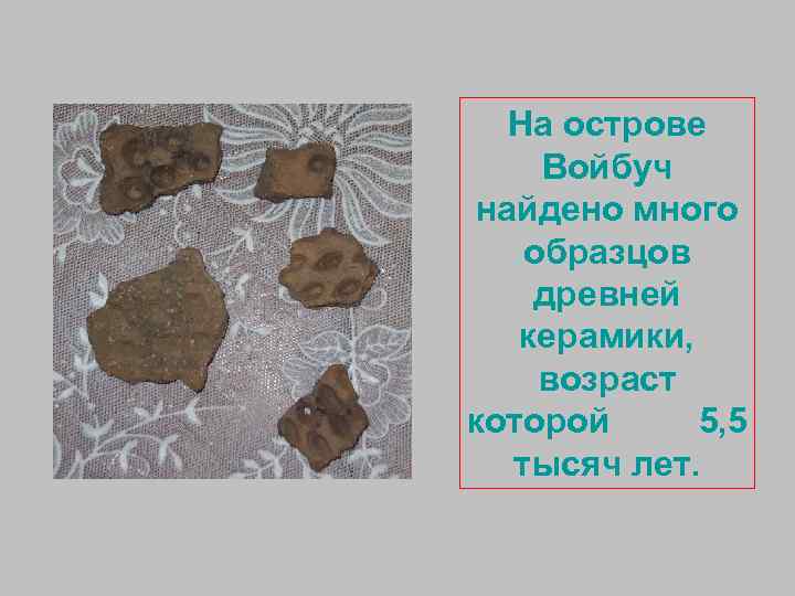 На острове Войбуч найдено много образцов древней керамики, возраст которой 5, 5 тысяч лет.