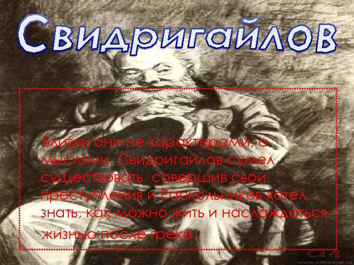 Близки они не характерами, а мыслями. Свидригайлов сумел существовать совершив свои преступления и Раскольников