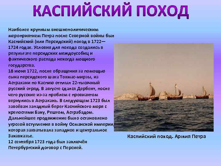 Наиболее крупным внешнеполитическим мероприятием Петра после Северной войны был Каспийский (или Персидский) поход в