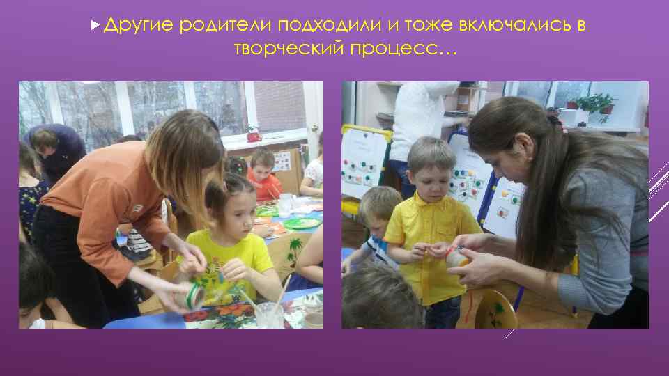  Другие родители подходили и тоже включались в творческий процесс… 