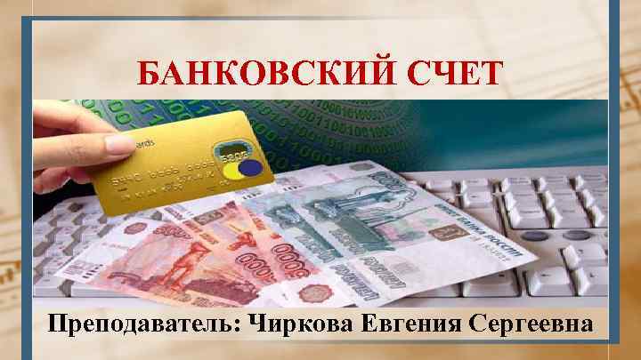 БАНКОВСКИЙ СЧЕТ Преподаватель: Чиркова Евгения Сергеевна 