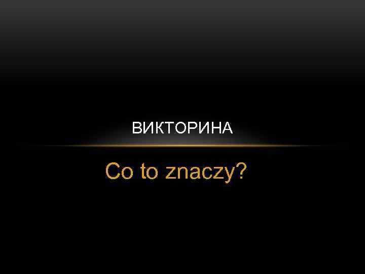 ВИКТОРИНА Co to znaczy? 