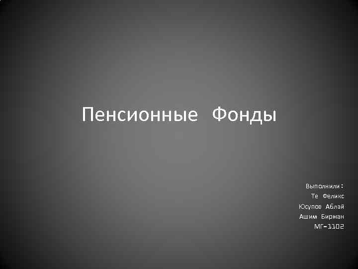 Пенсионные Фонды Выполнили: Те Феликс Юсупов Аблай Ашим Биржан МГ-1102 