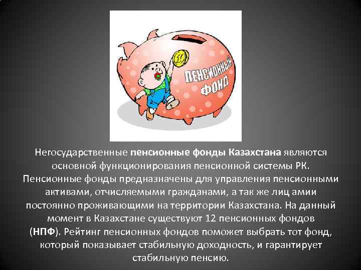 Негосударственные пенсионные фонды Казахстана являются основной функционирования пенсионной системы РК. Пенсионные фонды предназначены для